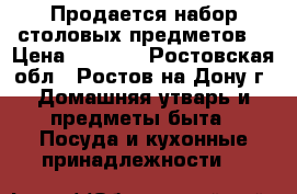 Продается набор столовых предметов  › Цена ­ 4 800 - Ростовская обл., Ростов-на-Дону г. Домашняя утварь и предметы быта » Посуда и кухонные принадлежности   